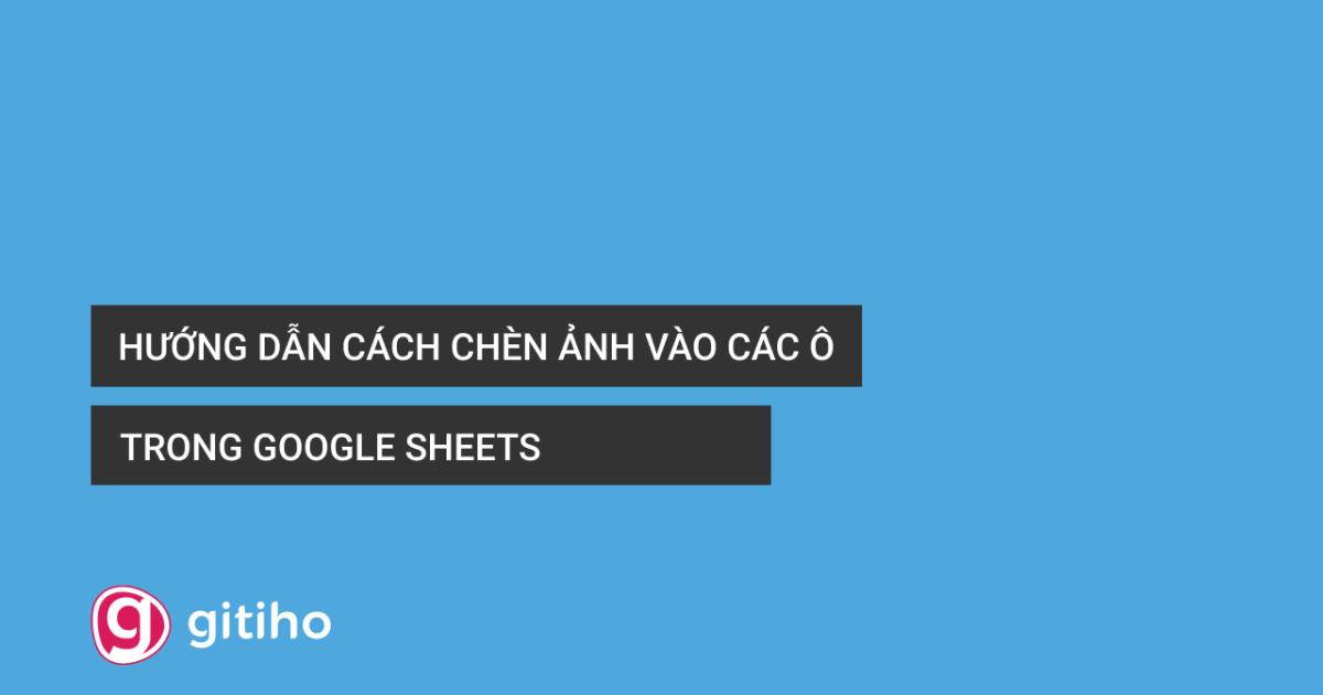 Hướng dẫn cách chèn ảnh vào các ô trong Google Sheets